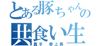 とある豚ちゃんの共食い生活（真子 参上男）