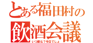 とある福田村の飲酒会議（いつ飲む？今日でしょ）