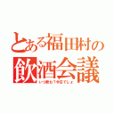 とある福田村の飲酒会議（いつ飲む？今日でしょ）