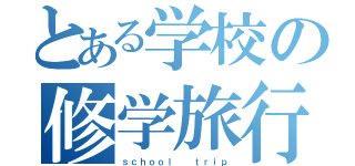 とある学校の修学旅行（ｓｃｈｏｏｌ  ｔｒｉｐ）