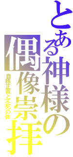 とある神様の偶像崇拝（自称正義と不死の体）