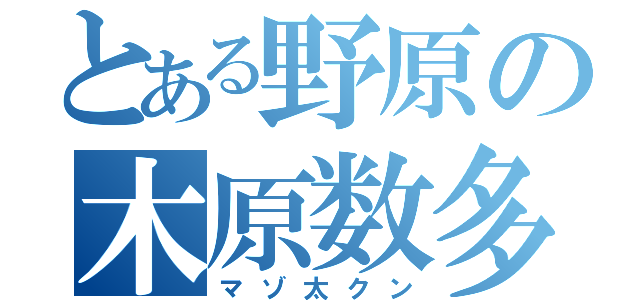 とある野原の木原数多（マゾ太クン）