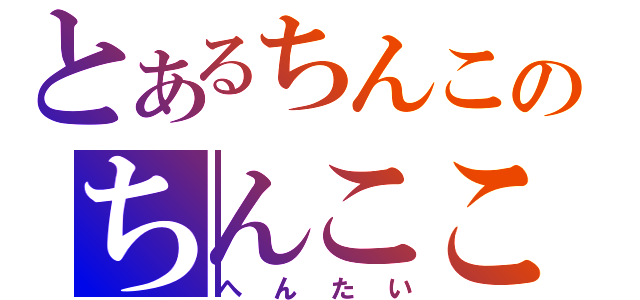 とあるちんこのちんこここここ（へんたい）