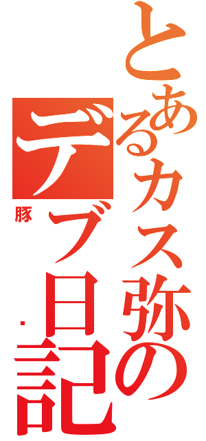 とあるカス弥のデブ日記（豚）