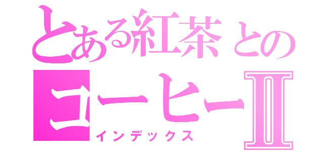 とある紅茶とのコーヒーⅡ（インデックス）