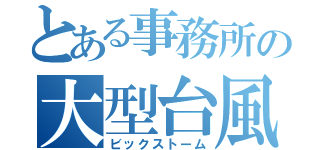 とある事務所の大型台風（ビックストーム）