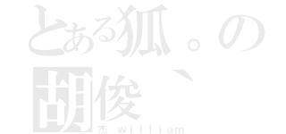 とある狐。の胡俊｀（杰 ｗｉｌｌｉａｍ）