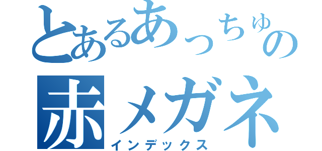 とあるあっちゅの赤メガネ（インデックス）