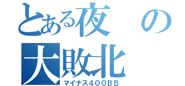 とある夜の大敗北（マイナス４００ＢＢ）