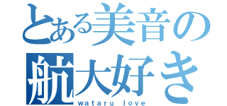 とある美音の航大好き（ｗａｔａｒｕ ｌｏｖｅ）