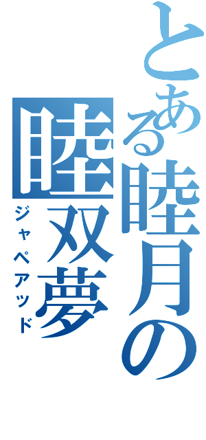 とある睦月の睦双夢（ジャペアッド）