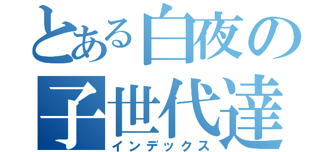とある白夜の子世代達（インデックス）
