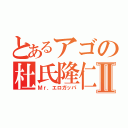 とあるアゴの杜氏隆仁Ⅱ（Ｍｒ．エロガッパ）