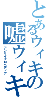 とあるウィキの嘘ウィキ（アンサイクロペディア）