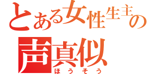 とある女性生主の声真似（ほうそう）