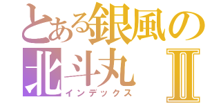 とある銀風の北斗丸Ⅱ（インデックス）