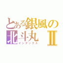 とある銀風の北斗丸Ⅱ（インデックス）