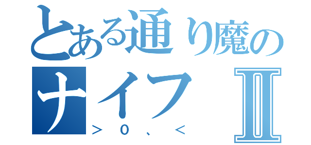 とある通り魔のナイフⅡ（＞０、＜）