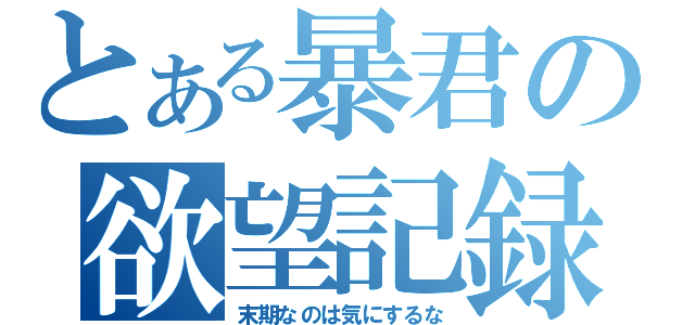 とある暴君の欲望記録（末期なのは気にするな）