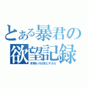 とある暴君の欲望記録（末期なのは気にするな）