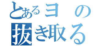 とあるヨの抜き取るヨ（）