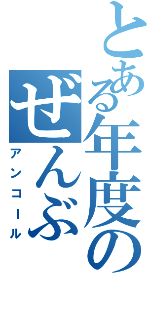 とある年度のぜんぶ（アンコール）