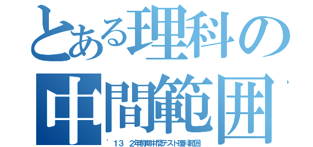 とある理科の中間範囲（\'１３ ２年前期中間テスト理科範囲）