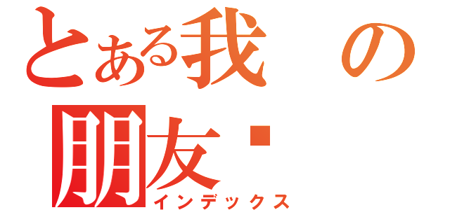 とある我の朋友们（インデックス）