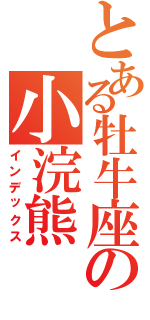 とある牡牛座の小浣熊（インデックス）