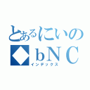 とあるにいの◆ｂＮＣｍＵ．ＰＰｕＭ（インデックス）