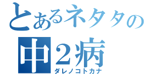 とあるネタタネの中２病（ダレノコトカナ）