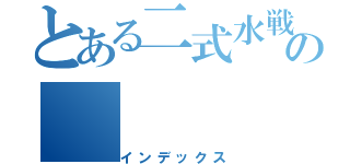 とある二式水戦の（インデックス）