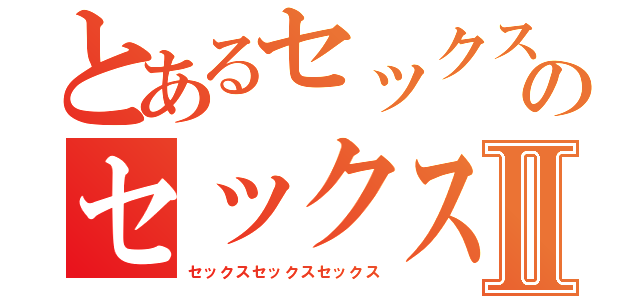 とあるセックスのセックスⅡ（セックスセックスセックス）