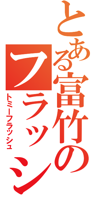 とある富竹のフラッシュ事件（トミーフラッシュ）