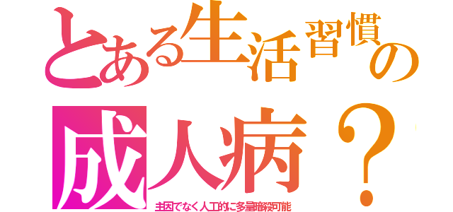 とある生活習慣の成人病？（主因でなく人工的に多量暗殺可能）