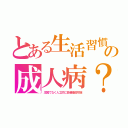 とある生活習慣の成人病？（主因でなく人工的に多量暗殺可能）