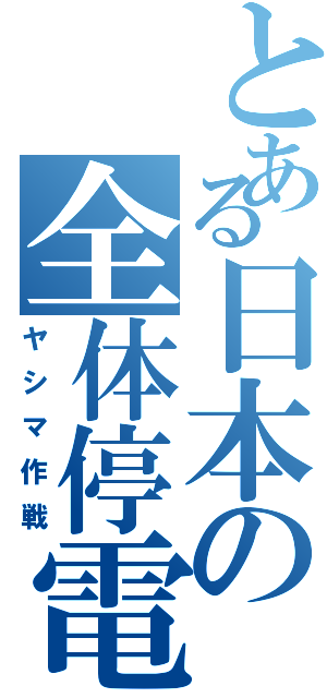 とある日本の全体停電（ヤシマ作戦）