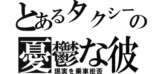 とあるタクシーの憂鬱な彼（現実を乗車拒否）