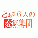 とある６人の変態集団（エフエックス）