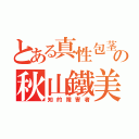 とある真性包茎の秋山鐵美（知的障害者）