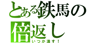 とある鉄馬の倍返し（いつか潰す！）