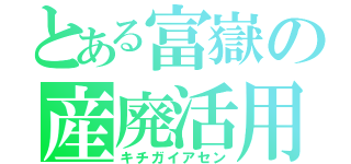 とある富嶽の産廃活用（キチガイアセン）