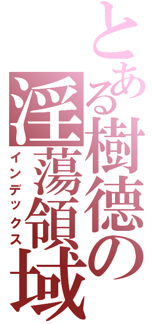 とある樹德の淫蕩領域（インデックス）