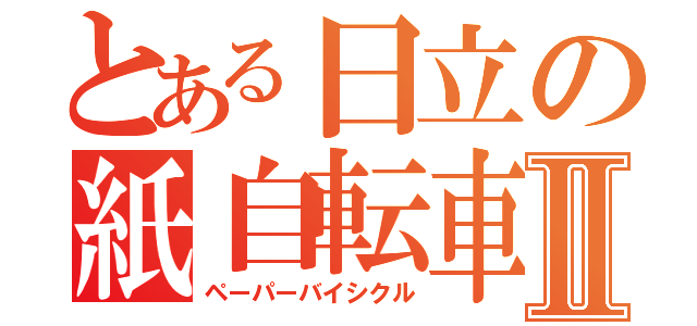 とある日立の紙自転車Ⅱ（ペーパーバイシクル）