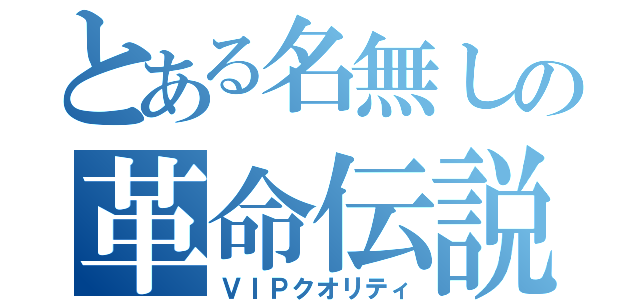 とある名無しの革命伝説（ＶＩＰクオリティ）