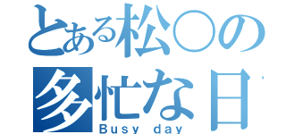 とある松〇の多忙な日（Ｂｕｓｙ ｄａｙ）