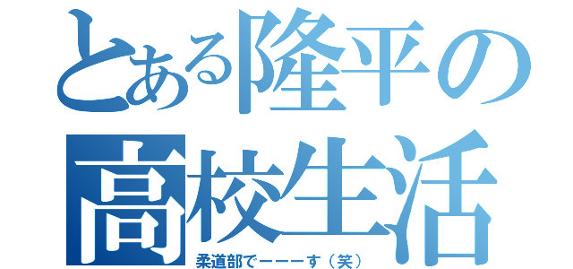 とある隆平の高校生活（柔道部でーーーす（笑））