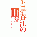 とある春江の由芽（ゆめぞー）