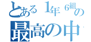 とある１年６組の最高の中（）