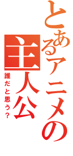 とあるアニメの主人公（誰だと思う？）